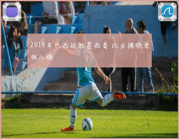 2018年巴西战胜墨西哥 比分揭晓晋级八强