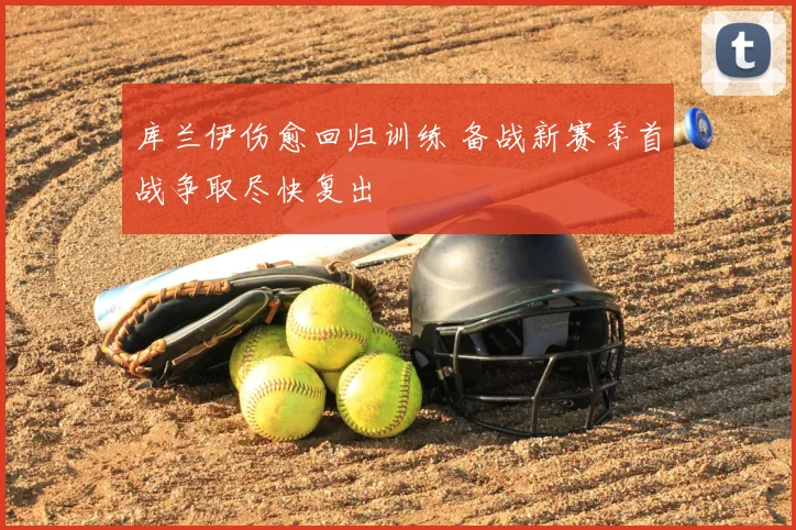 库兰伊伤愈回归训练 备战新赛季首战争取尽快复出