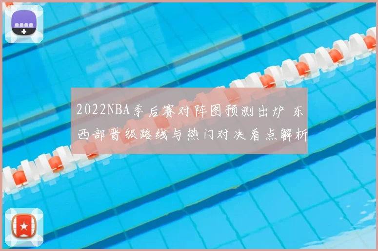 2022NBA季后赛对阵图预测出炉 东西部晋级路线与热门对决看点解析