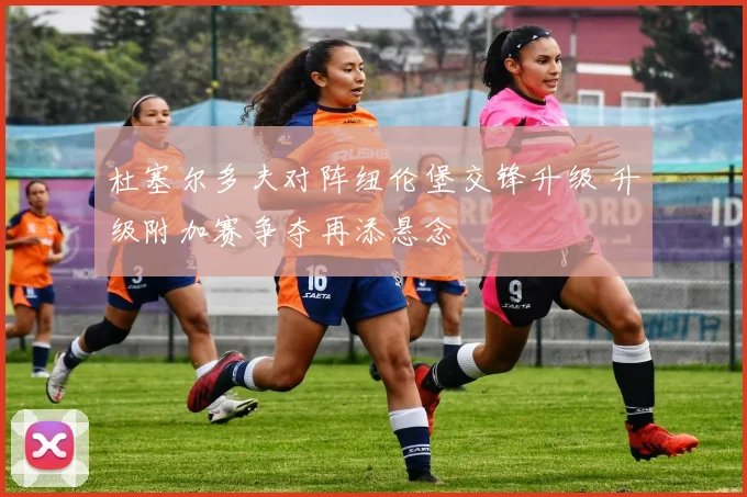 杜塞尔多夫对阵纽伦堡交锋升级 升级附加赛争夺再添悬念
