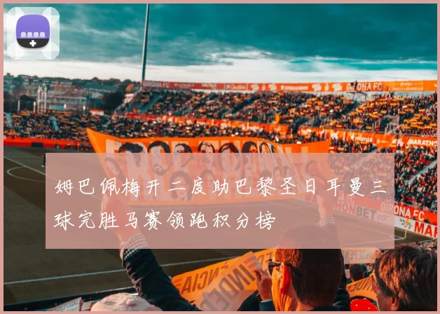 姆巴佩梅开二度助巴黎圣日耳曼三球完胜马赛领跑积分榜