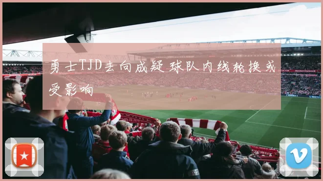 勇士TJD去向成疑 球队内线轮换或受影响