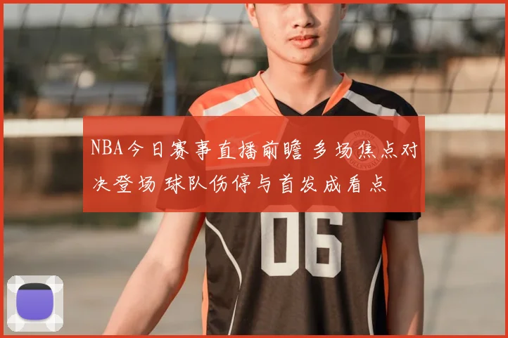 NBA今日赛事直播前瞻 多场焦点对决登场 球队伤停与首发成看点
