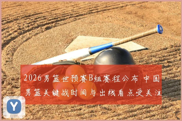 2026男篮世预赛B组赛程公布 中国男篮关键战时间与出线看点受关注