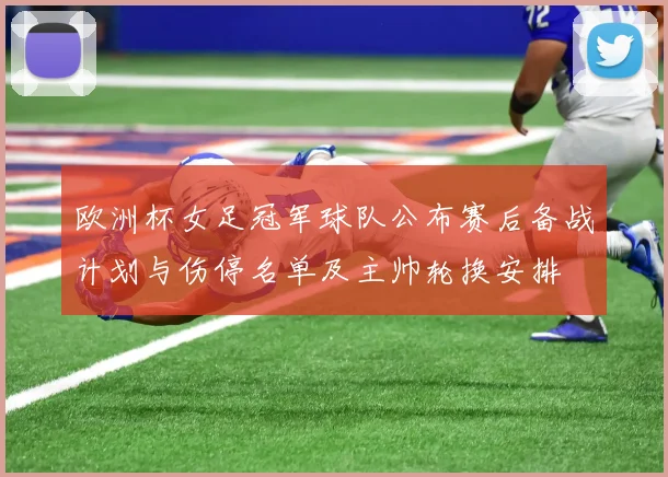 欧洲杯女足冠军球队公布赛后备战计划与伤停名单及主帅轮换安排