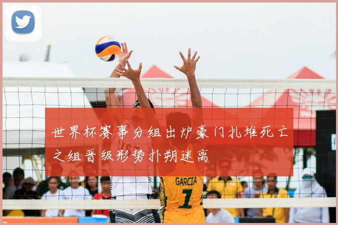 世界杯赛事分组出炉豪门扎堆死亡之组晋级形势扑朔迷离