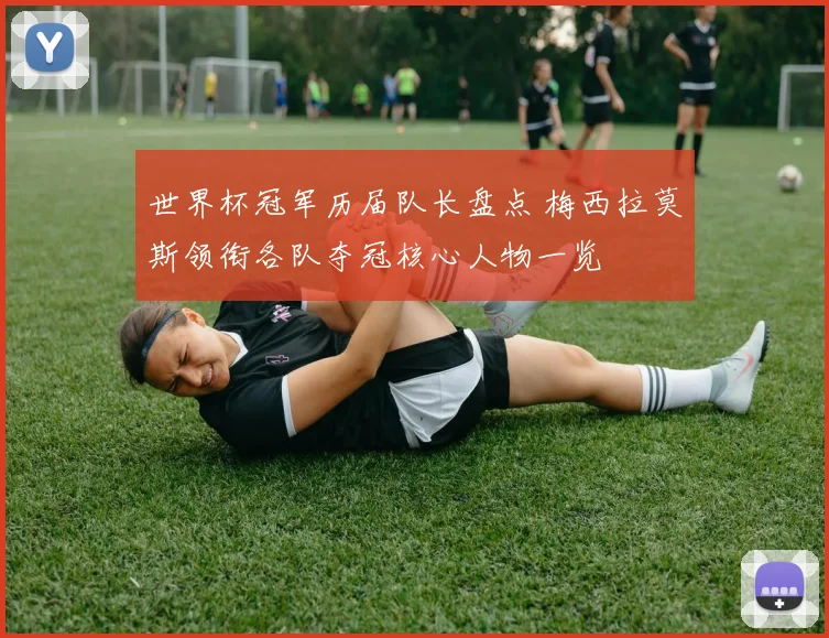 世界杯冠军历届队长盘点 梅西拉莫斯领衔各队夺冠核心人物一览