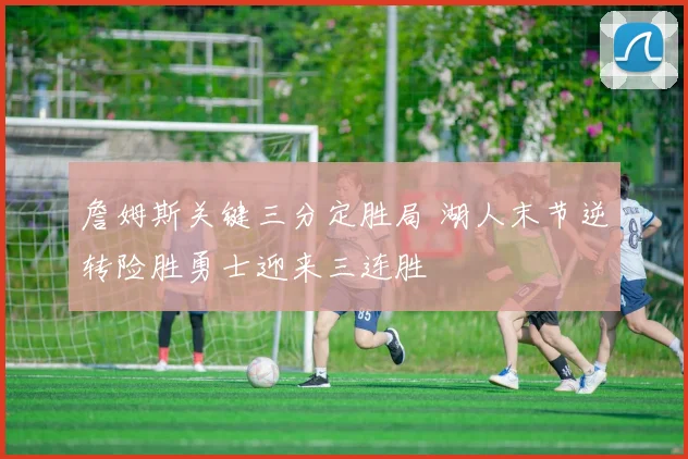 詹姆斯关键三分定胜局 湖人末节逆转险胜勇士迎来三连胜