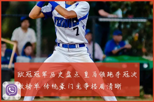 欧冠冠军历史盘点 皇马领跑夺冠次数榜单 传统豪门竞争格局清晰