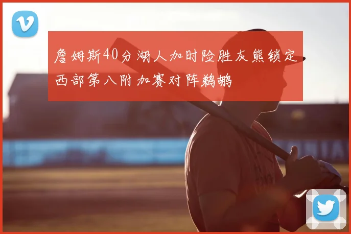 詹姆斯40分湖人加时险胜灰熊锁定西部第八附加赛对阵鹈鹕