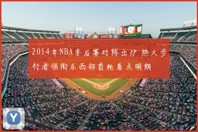 2014年NBA季后赛对阵出炉 热火步行者领衔东西部首轮看点明朗