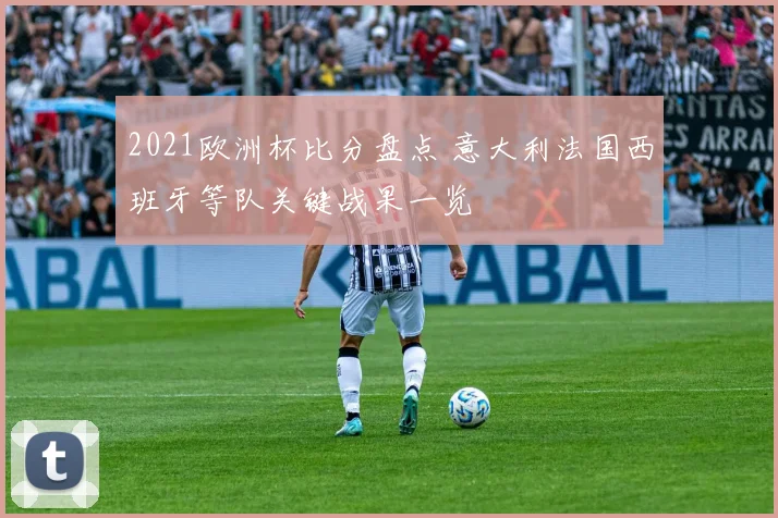 2021欧洲杯比分盘点 意大利法国西班牙等队关键战果一览