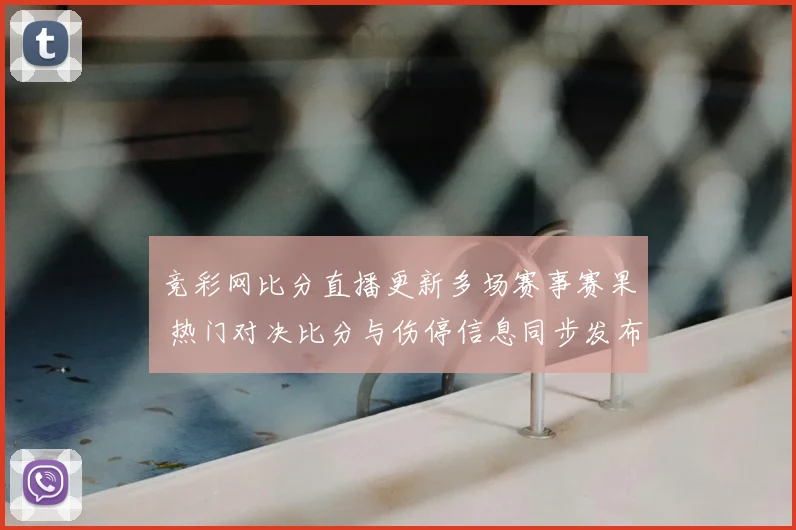竞彩网比分直播更新多场赛事赛果 热门对决比分与伤停信息同步发布