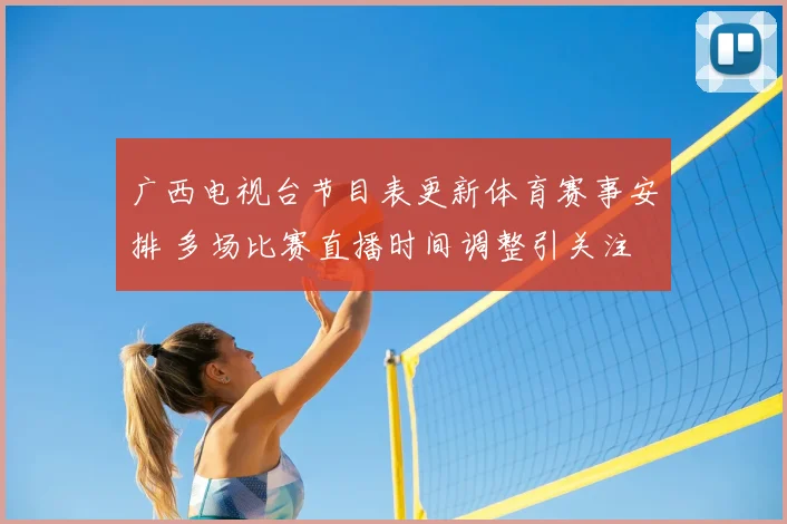 广西电视台节目表更新体育赛事安排 多场比赛直播时间调整引关注