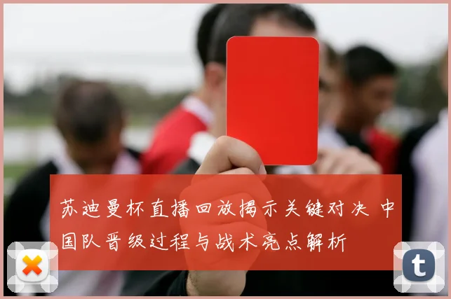 苏迪曼杯直播回放揭示关键对决 中国队晋级过程与战术亮点解析