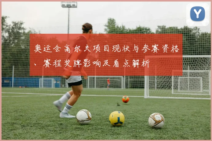 奥运会高尔夫项目现状与参赛资格、赛程奖牌影响及看点解析