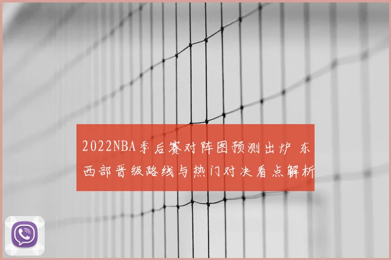 2022NBA季后赛对阵图预测出炉 东西部晋级路线与热门对决看点解析