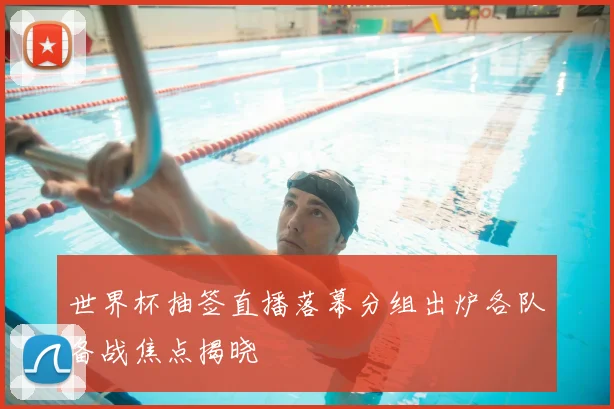 世界杯抽签直播落幕分组出炉各队备战焦点揭晓