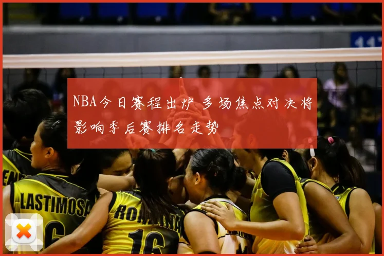 NBA今日赛程出炉 多场焦点对决将影响季后赛排名走势