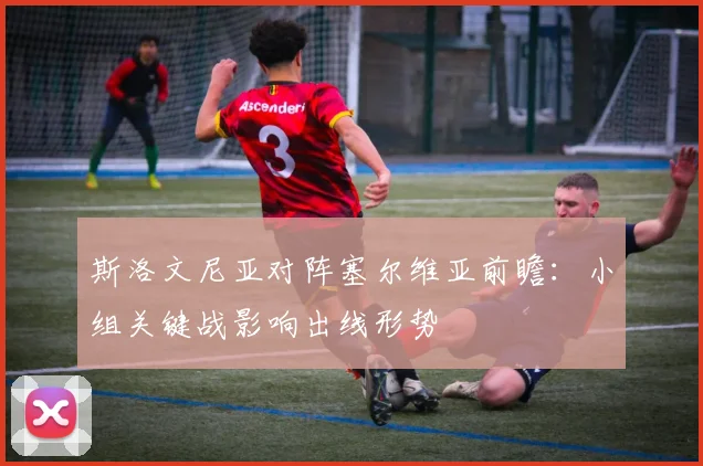 斯洛文尼亚对阵塞尔维亚前瞻：小组关键战影响出线形势