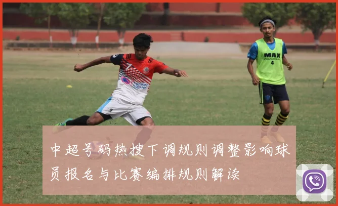 中超号码热搜下调规则调整影响球员报名与比赛编排规则解读