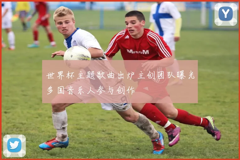 世界杯主题歌曲出炉主创团队曝光多国音乐人参与创作