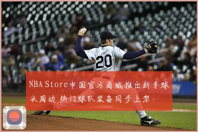 NBA Store中国官方商城推出新季球衣周边 热门球队装备同步上架