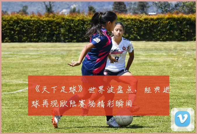 《天下足球》世界波盘点，经典进球再现欧陆赛场精彩瞬间