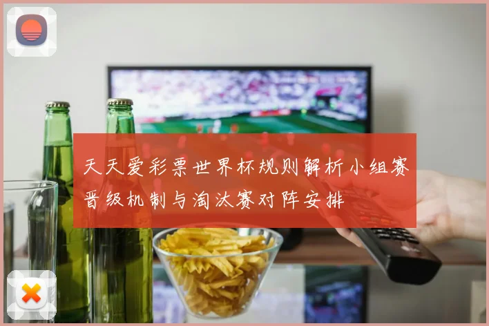 天天爱彩票世界杯规则解析小组赛晋级机制与淘汰赛对阵安排