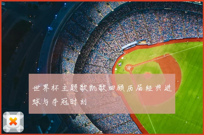 世界杯主题歌凯歌回顾历届经典进球与夺冠时刻