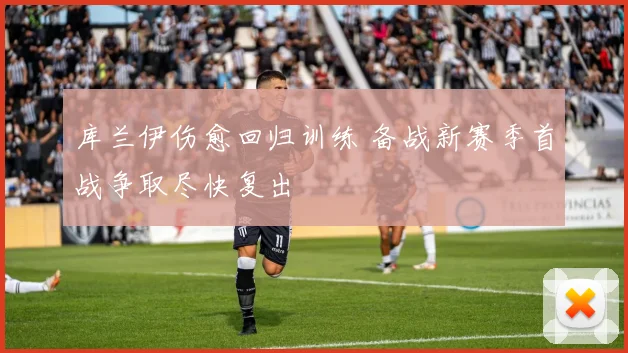 库兰伊伤愈回归训练 备战新赛季首战争取尽快复出