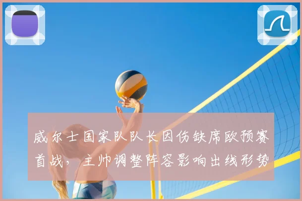 威尔士国家队队长因伤缺席欧预赛首战，主帅调整阵容影响出线形势