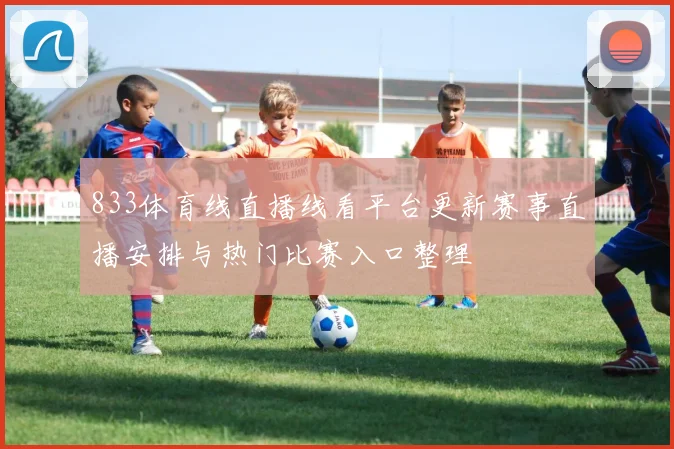 833体育线直播线看平台更新赛事直播安排与热门比赛入口整理