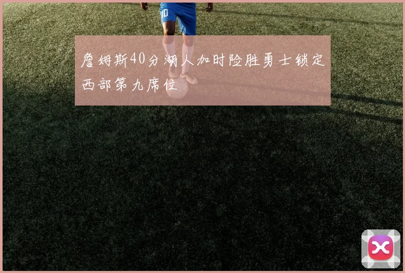 詹姆斯40分湖人加时险胜勇士锁定西部第九席位