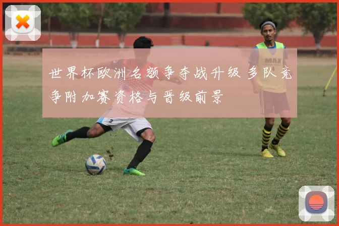世界杯欧洲名额争夺战升级 多队竞争附加赛资格与晋级前景