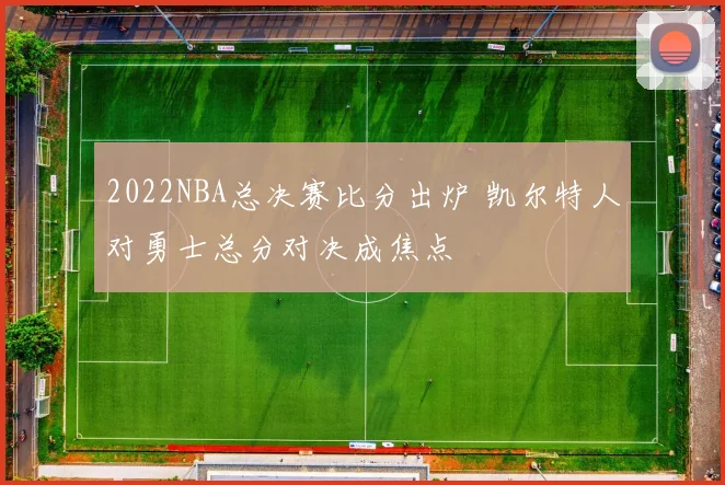 2022NBA总决赛比分出炉 凯尔特人对勇士总分对决成焦点