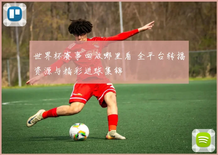 世界杯赛事回放哪里看 全平台转播资源与精彩进球集锦