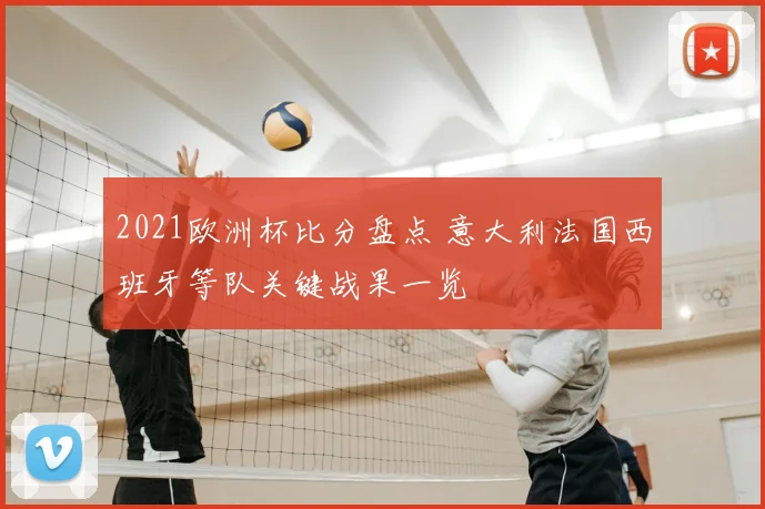 2021欧洲杯比分盘点 意大利法国西班牙等队关键战果一览