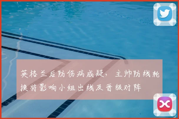 英格兰后防伤病成疑，主帅防线轮换将影响小组出线及晋级对阵