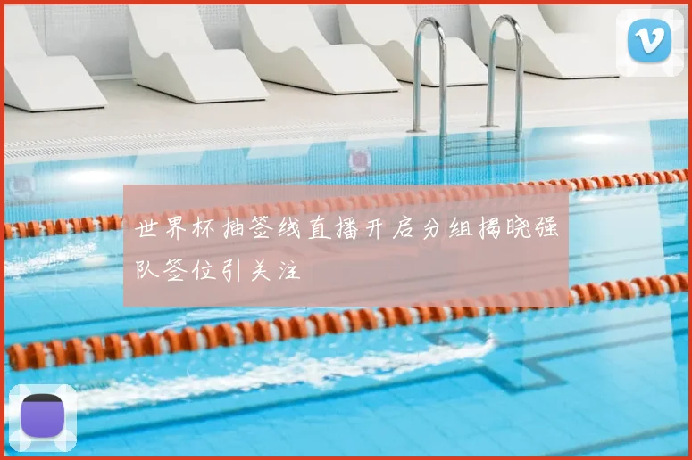 世界杯抽签线直播开启分组揭晓强队签位引关注