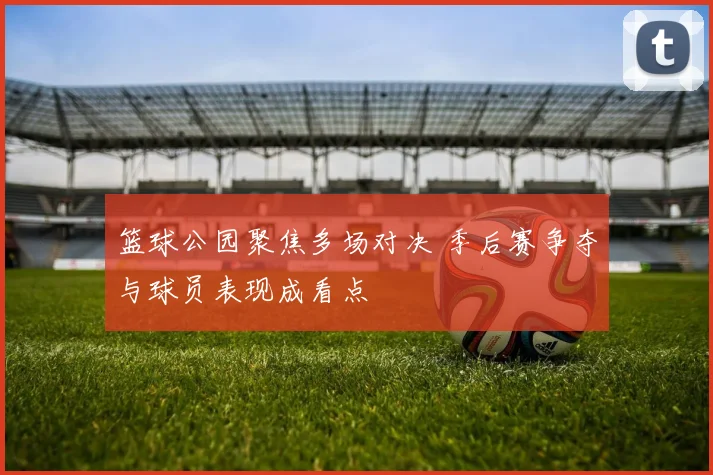 篮球公园聚焦多场对决 季后赛争夺与球员表现成看点