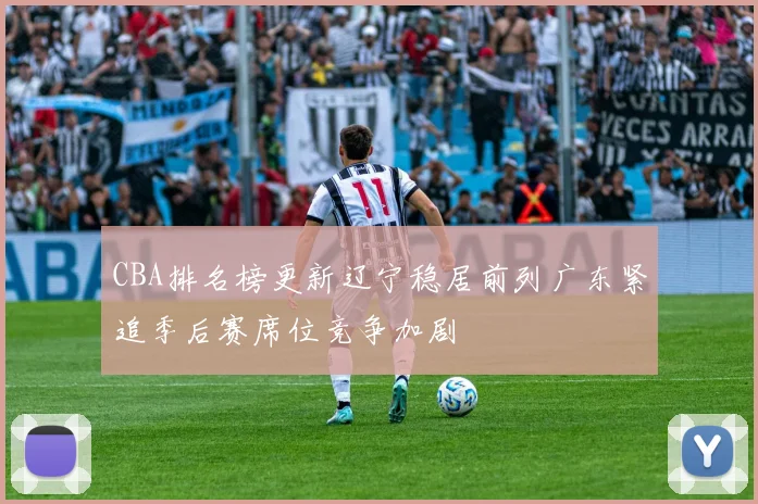 CBA排名榜更新辽宁稳居前列广东紧追季后赛席位竞争加剧